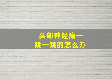 头部神经痛一跳一跳的怎么办