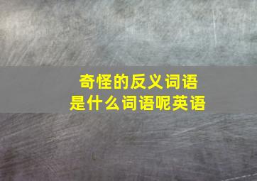 奇怪的反义词语是什么词语呢英语