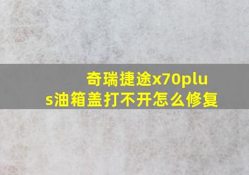 奇瑞捷途x70plus油箱盖打不开怎么修复