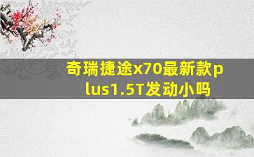 奇瑞捷途x70最新款plus1.5T发动小吗