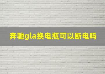 奔驰gla换电瓶可以断电吗