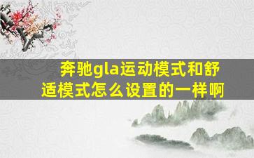 奔驰gla运动模式和舒适模式怎么设置的一样啊