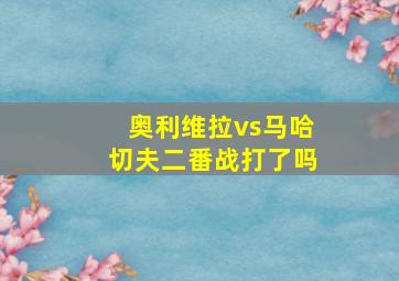 奥利维拉vs马哈切夫二番战打了吗