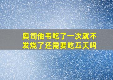 奥司他韦吃了一次就不发烧了还需要吃五天吗