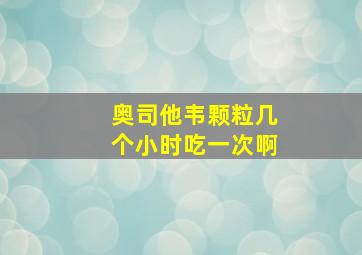 奥司他韦颗粒几个小时吃一次啊