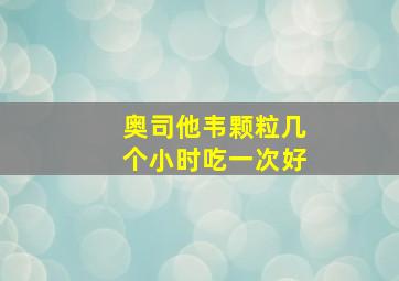 奥司他韦颗粒几个小时吃一次好