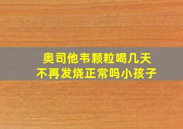 奥司他韦颗粒喝几天不再发烧正常吗小孩子