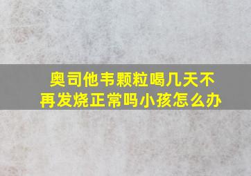 奥司他韦颗粒喝几天不再发烧正常吗小孩怎么办