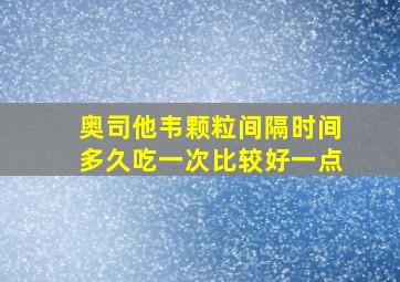 奥司他韦颗粒间隔时间多久吃一次比较好一点