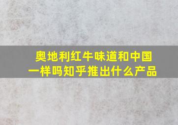 奥地利红牛味道和中国一样吗知乎推出什么产品