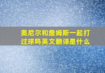 奥尼尔和詹姆斯一起打过球吗英文翻译是什么