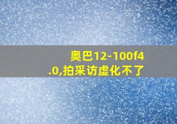 奥巴12-100f4.0,拍采访虚化不了