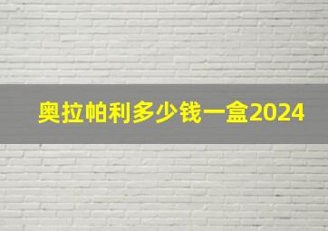 奥拉帕利多少钱一盒2024