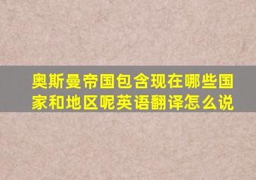 奥斯曼帝国包含现在哪些国家和地区呢英语翻译怎么说