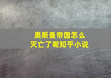 奥斯曼帝国怎么灭亡了呢知乎小说