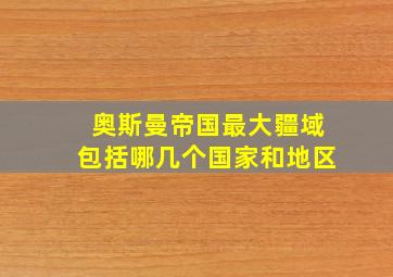 奥斯曼帝国最大疆域包括哪几个国家和地区