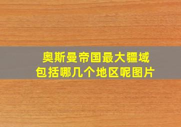 奥斯曼帝国最大疆域包括哪几个地区呢图片