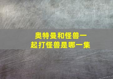 奥特曼和怪兽一起打怪兽是哪一集