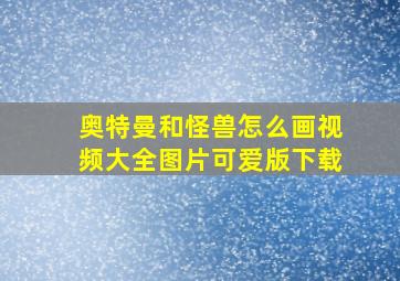 奥特曼和怪兽怎么画视频大全图片可爱版下载