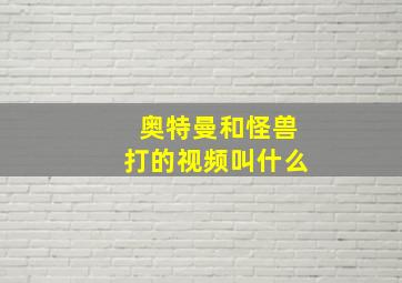 奥特曼和怪兽打的视频叫什么