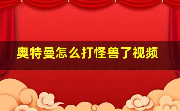 奥特曼怎么打怪兽了视频