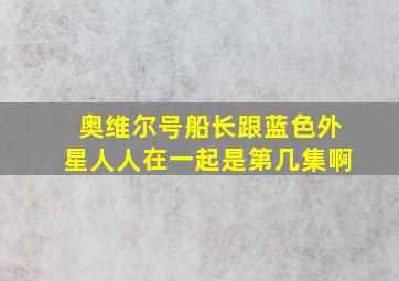 奥维尔号船长跟蓝色外星人人在一起是第几集啊