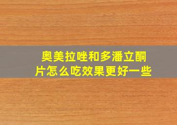 奥美拉唑和多潘立酮片怎么吃效果更好一些