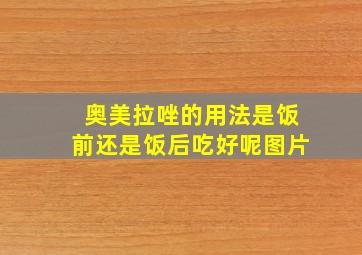 奥美拉唑的用法是饭前还是饭后吃好呢图片