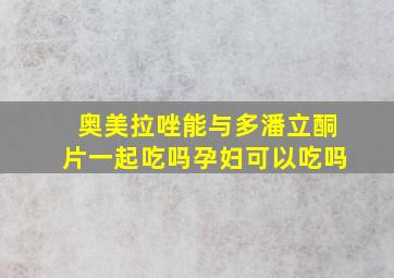 奥美拉唑能与多潘立酮片一起吃吗孕妇可以吃吗