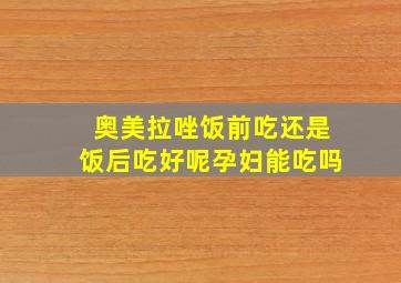 奥美拉唑饭前吃还是饭后吃好呢孕妇能吃吗