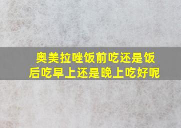 奥美拉唑饭前吃还是饭后吃早上还是晚上吃好呢