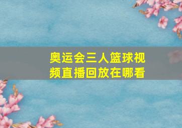 奥运会三人篮球视频直播回放在哪看