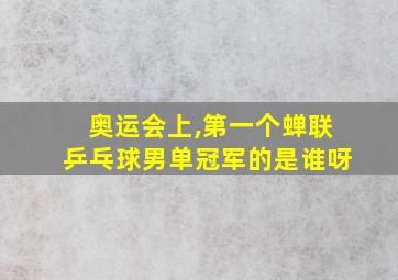 奥运会上,第一个蝉联乒乓球男单冠军的是谁呀