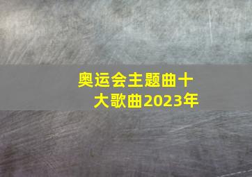 奥运会主题曲十大歌曲2023年