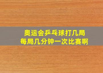 奥运会乒乓球打几局每局几分钟一次比赛啊