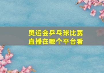 奥运会乒乓球比赛直播在哪个平台看