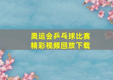 奥运会乒乓球比赛精彩视频回放下载