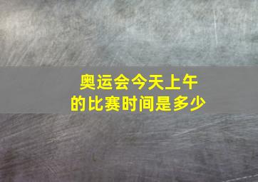 奥运会今天上午的比赛时间是多少