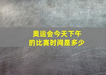 奥运会今天下午的比赛时间是多少