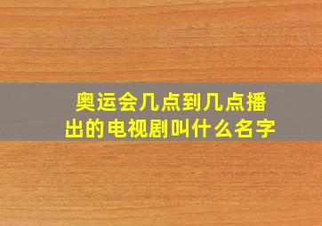 奥运会几点到几点播出的电视剧叫什么名字