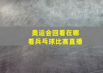 奥运会回看在哪看兵乓球比赛直播