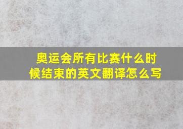 奥运会所有比赛什么时候结束的英文翻译怎么写