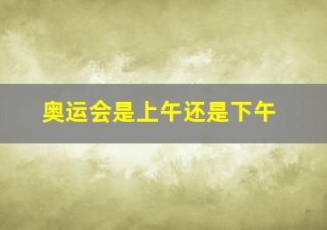 奥运会是上午还是下午