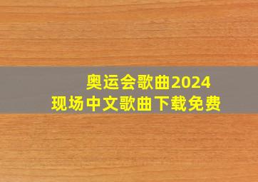 奥运会歌曲2024现场中文歌曲下载免费