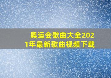 奥运会歌曲大全2021年最新歌曲视频下载