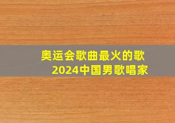 奥运会歌曲最火的歌2024中国男歌唱家