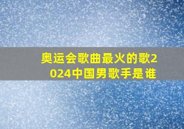 奥运会歌曲最火的歌2024中国男歌手是谁