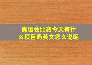 奥运会比赛今天有什么项目吗英文怎么说呢