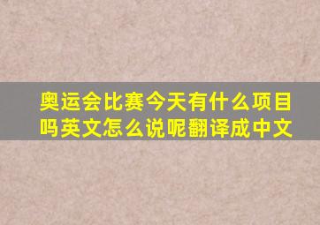 奥运会比赛今天有什么项目吗英文怎么说呢翻译成中文