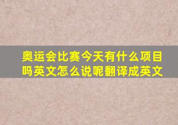 奥运会比赛今天有什么项目吗英文怎么说呢翻译成英文